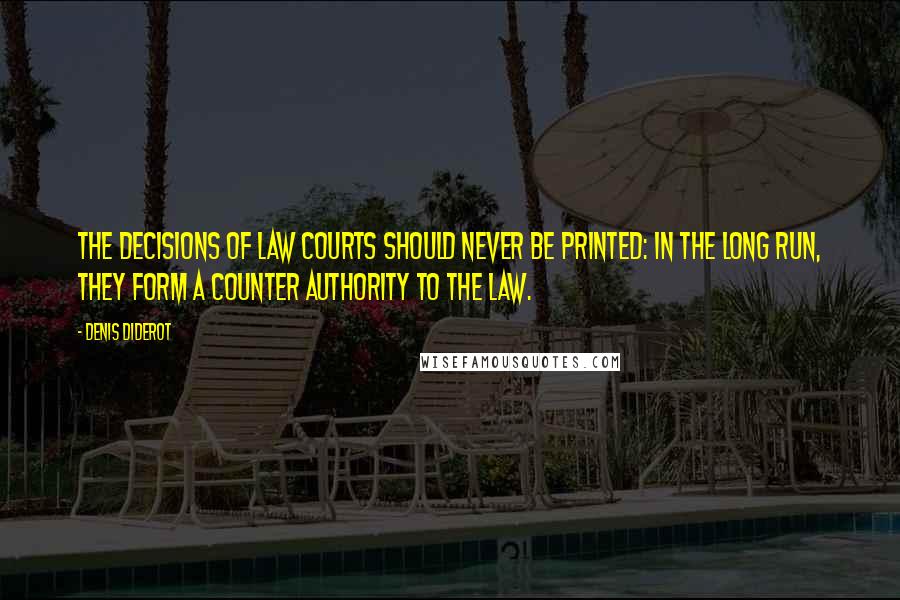 Denis Diderot Quotes: The decisions of law courts should never be printed: in the long run, they form a counter authority to the law.