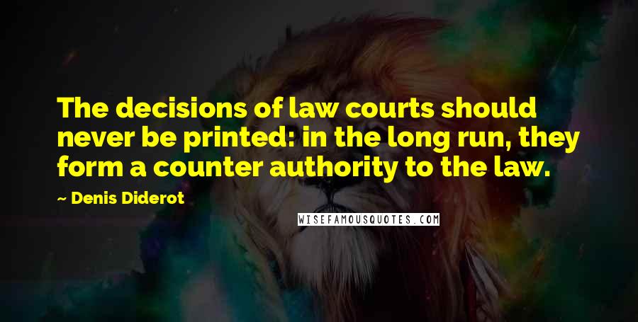 Denis Diderot Quotes: The decisions of law courts should never be printed: in the long run, they form a counter authority to the law.
