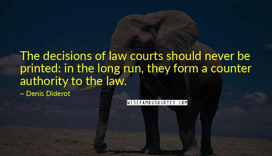 Denis Diderot Quotes: The decisions of law courts should never be printed: in the long run, they form a counter authority to the law.