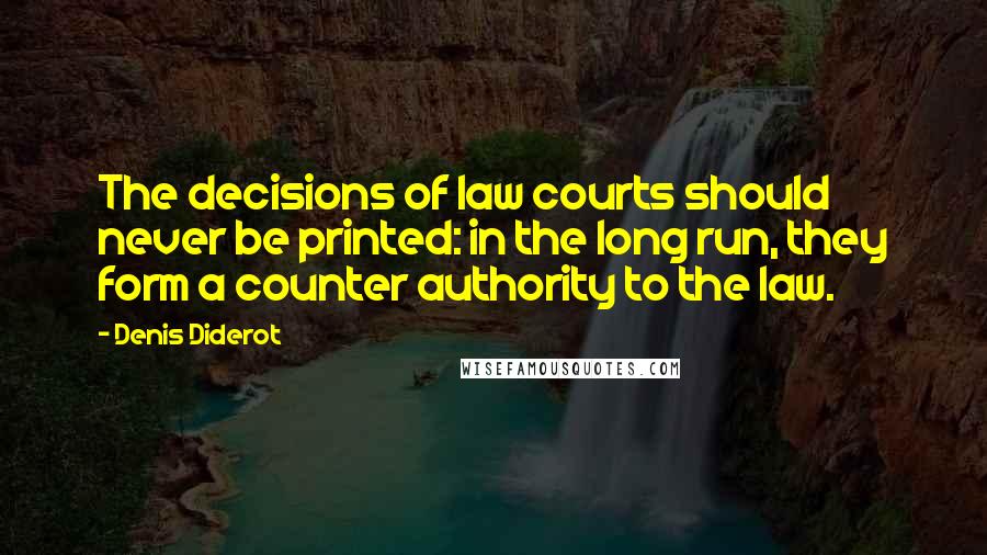Denis Diderot Quotes: The decisions of law courts should never be printed: in the long run, they form a counter authority to the law.