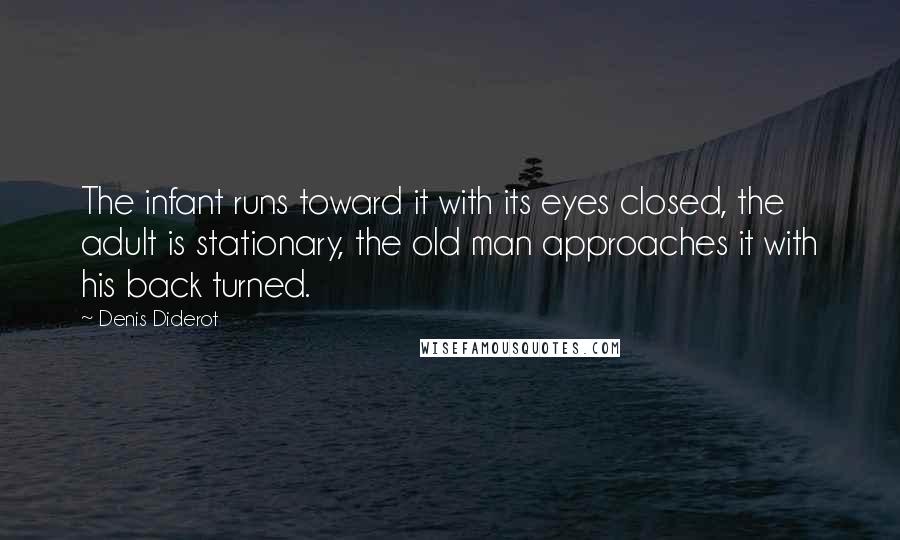 Denis Diderot Quotes: The infant runs toward it with its eyes closed, the adult is stationary, the old man approaches it with his back turned.