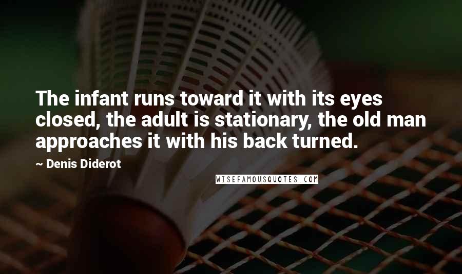 Denis Diderot Quotes: The infant runs toward it with its eyes closed, the adult is stationary, the old man approaches it with his back turned.