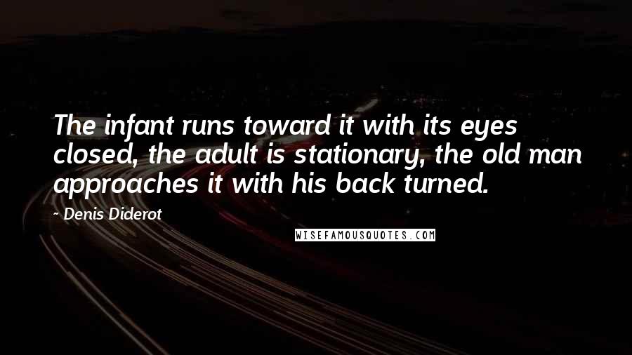 Denis Diderot Quotes: The infant runs toward it with its eyes closed, the adult is stationary, the old man approaches it with his back turned.