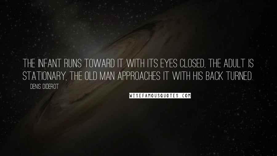 Denis Diderot Quotes: The infant runs toward it with its eyes closed, the adult is stationary, the old man approaches it with his back turned.