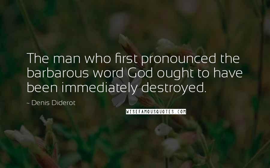 Denis Diderot Quotes: The man who first pronounced the barbarous word God ought to have been immediately destroyed.