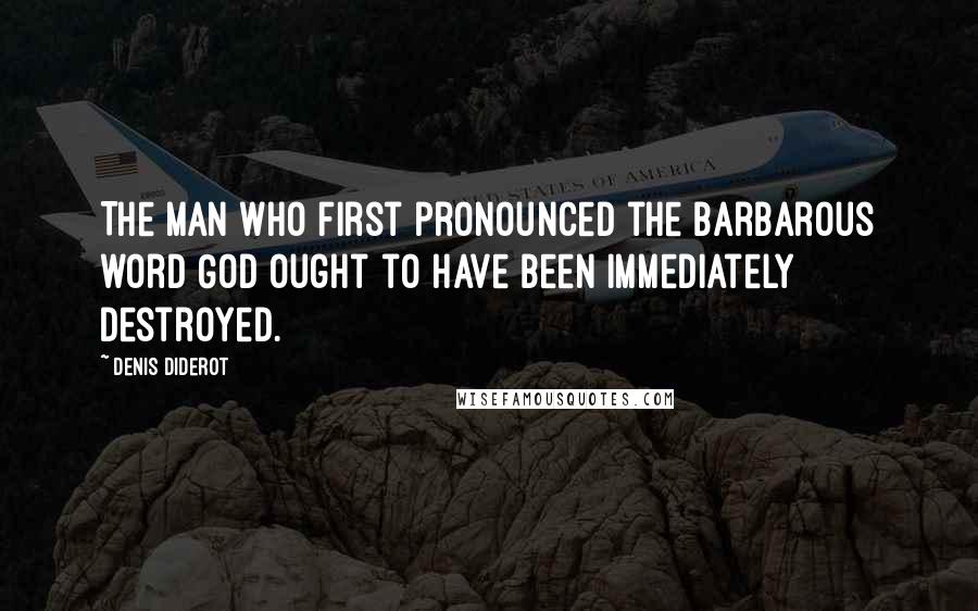 Denis Diderot Quotes: The man who first pronounced the barbarous word God ought to have been immediately destroyed.