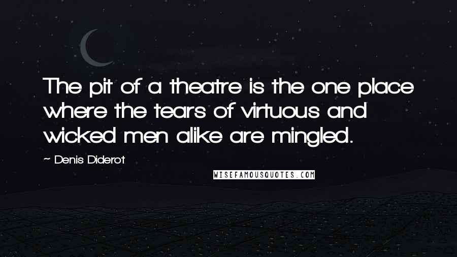 Denis Diderot Quotes: The pit of a theatre is the one place where the tears of virtuous and wicked men alike are mingled.