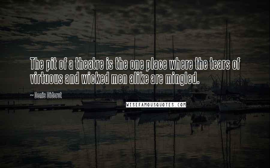 Denis Diderot Quotes: The pit of a theatre is the one place where the tears of virtuous and wicked men alike are mingled.