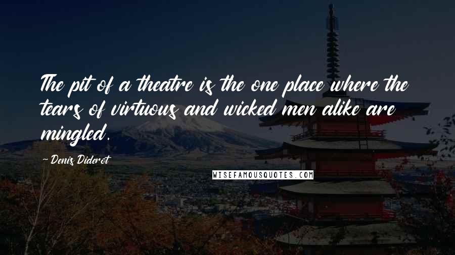 Denis Diderot Quotes: The pit of a theatre is the one place where the tears of virtuous and wicked men alike are mingled.