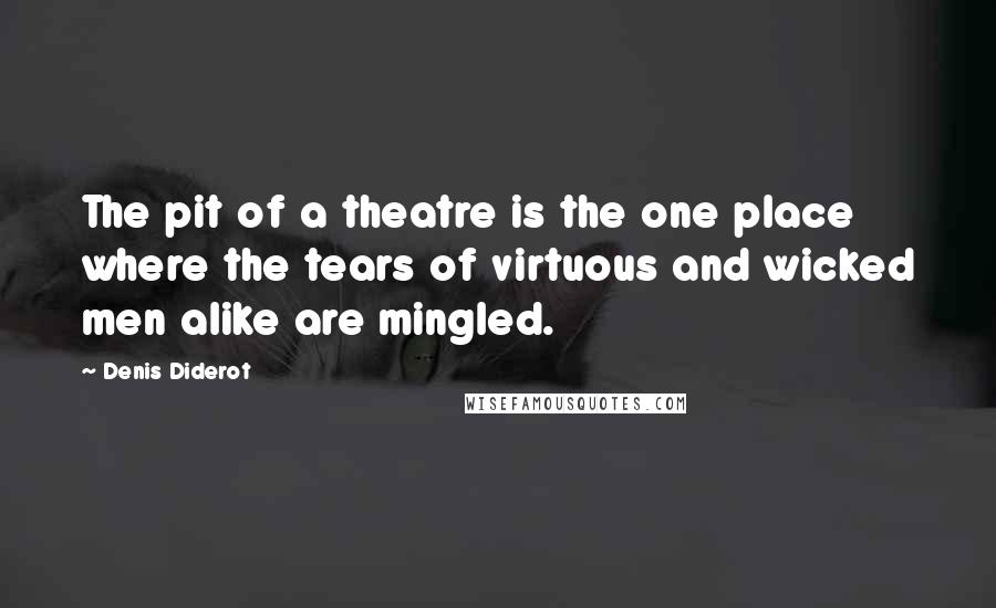 Denis Diderot Quotes: The pit of a theatre is the one place where the tears of virtuous and wicked men alike are mingled.