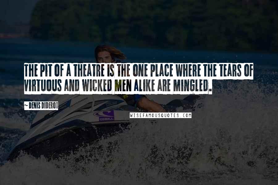 Denis Diderot Quotes: The pit of a theatre is the one place where the tears of virtuous and wicked men alike are mingled.