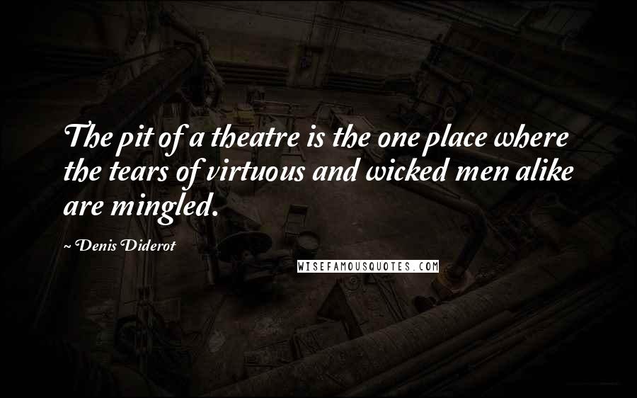 Denis Diderot Quotes: The pit of a theatre is the one place where the tears of virtuous and wicked men alike are mingled.