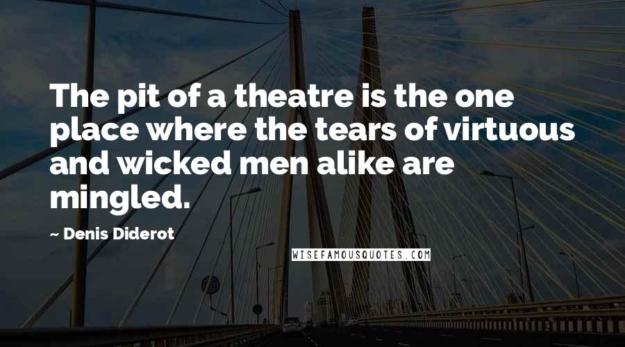 Denis Diderot Quotes: The pit of a theatre is the one place where the tears of virtuous and wicked men alike are mingled.