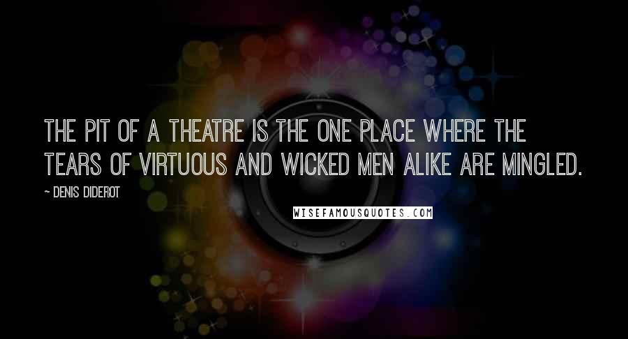 Denis Diderot Quotes: The pit of a theatre is the one place where the tears of virtuous and wicked men alike are mingled.