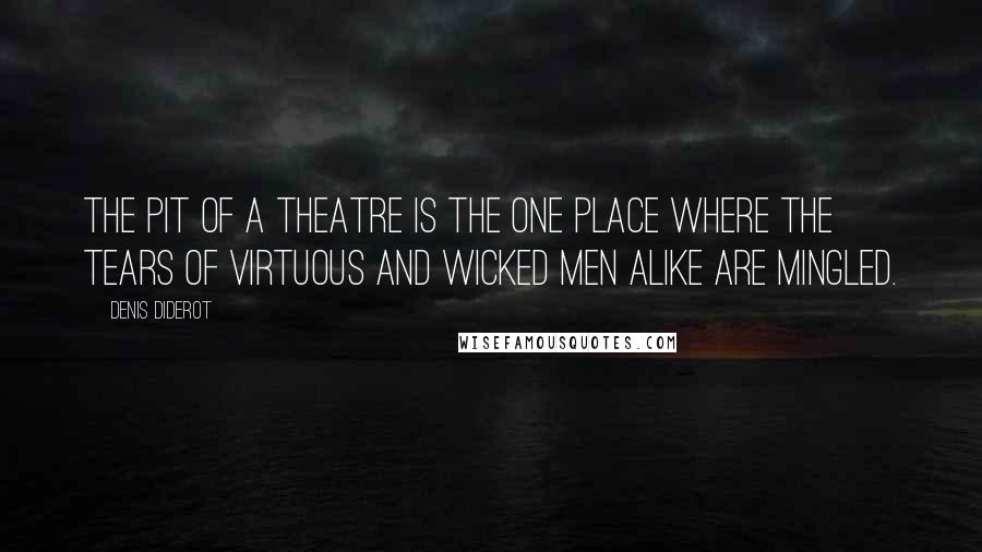 Denis Diderot Quotes: The pit of a theatre is the one place where the tears of virtuous and wicked men alike are mingled.