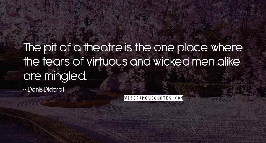 Denis Diderot Quotes: The pit of a theatre is the one place where the tears of virtuous and wicked men alike are mingled.