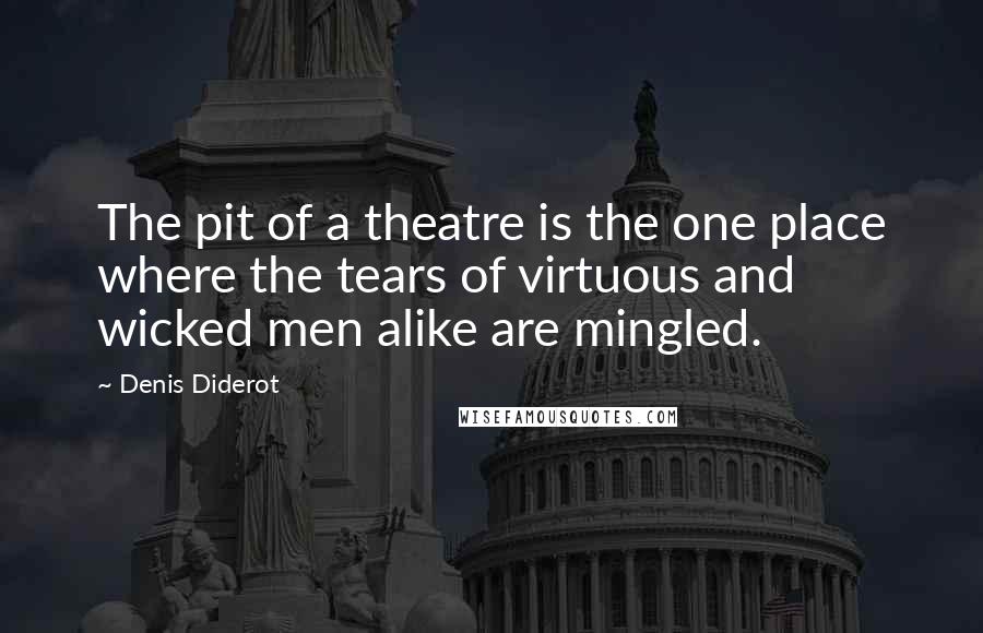 Denis Diderot Quotes: The pit of a theatre is the one place where the tears of virtuous and wicked men alike are mingled.