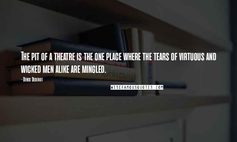 Denis Diderot Quotes: The pit of a theatre is the one place where the tears of virtuous and wicked men alike are mingled.