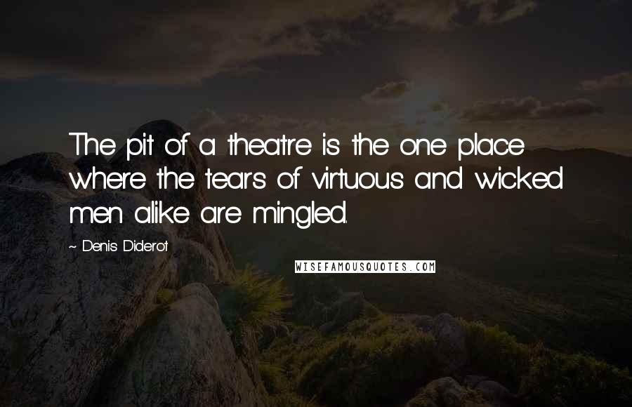 Denis Diderot Quotes: The pit of a theatre is the one place where the tears of virtuous and wicked men alike are mingled.