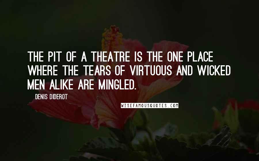 Denis Diderot Quotes: The pit of a theatre is the one place where the tears of virtuous and wicked men alike are mingled.