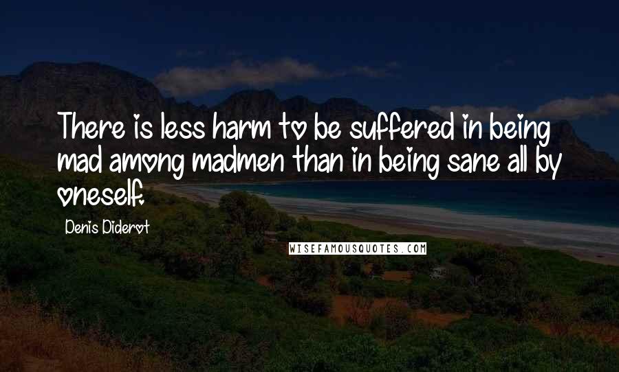 Denis Diderot Quotes: There is less harm to be suffered in being mad among madmen than in being sane all by oneself.