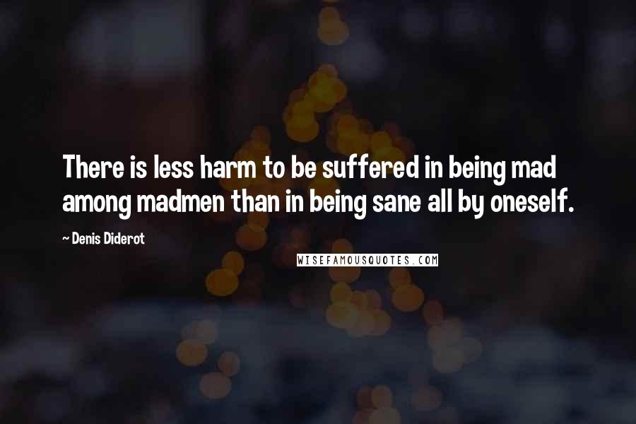 Denis Diderot Quotes: There is less harm to be suffered in being mad among madmen than in being sane all by oneself.