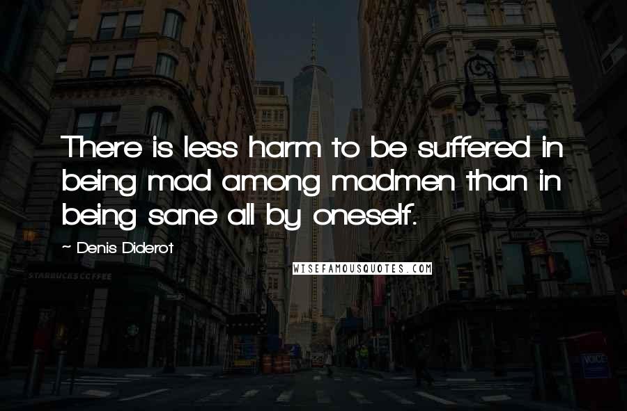 Denis Diderot Quotes: There is less harm to be suffered in being mad among madmen than in being sane all by oneself.