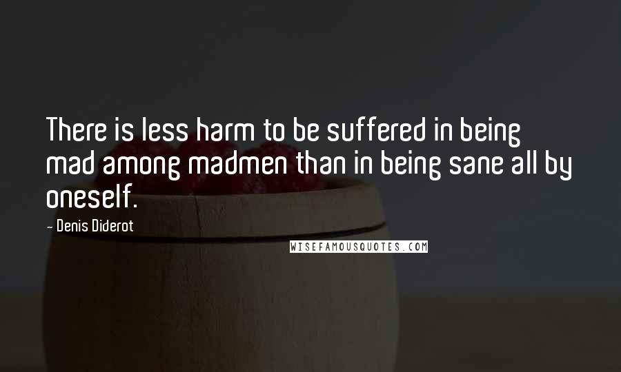 Denis Diderot Quotes: There is less harm to be suffered in being mad among madmen than in being sane all by oneself.