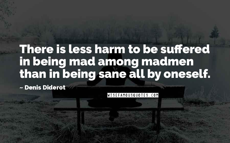 Denis Diderot Quotes: There is less harm to be suffered in being mad among madmen than in being sane all by oneself.