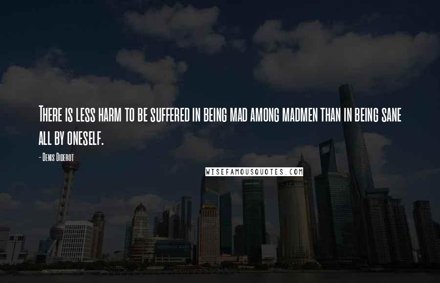 Denis Diderot Quotes: There is less harm to be suffered in being mad among madmen than in being sane all by oneself.