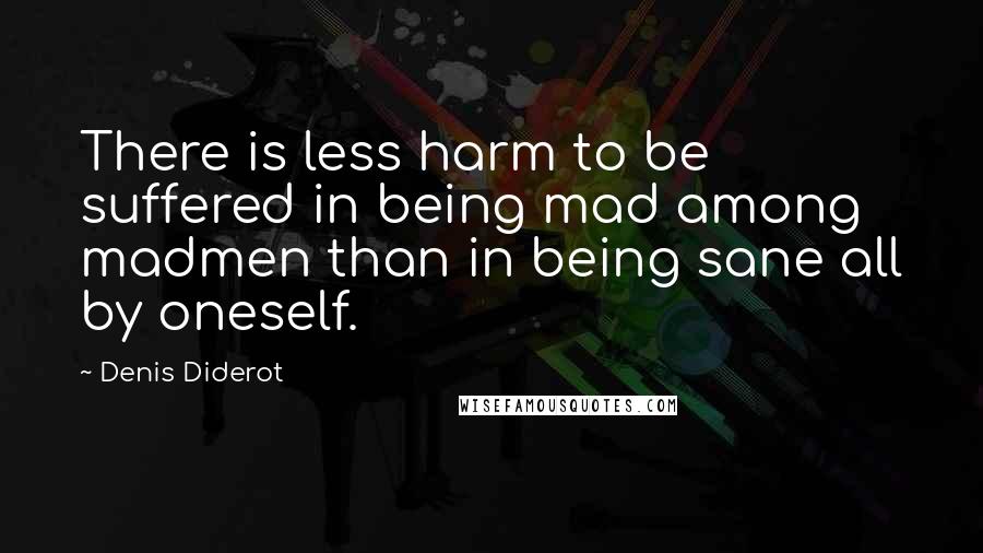 Denis Diderot Quotes: There is less harm to be suffered in being mad among madmen than in being sane all by oneself.