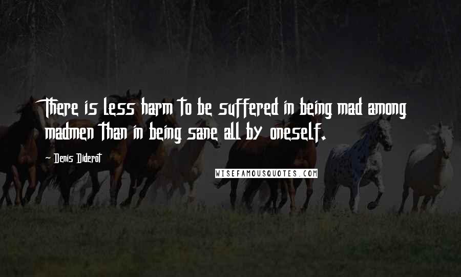 Denis Diderot Quotes: There is less harm to be suffered in being mad among madmen than in being sane all by oneself.