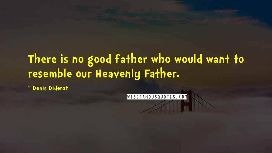 Denis Diderot Quotes: There is no good father who would want to resemble our Heavenly Father.