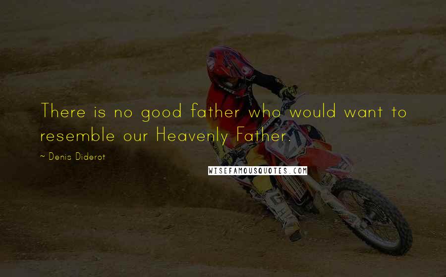 Denis Diderot Quotes: There is no good father who would want to resemble our Heavenly Father.