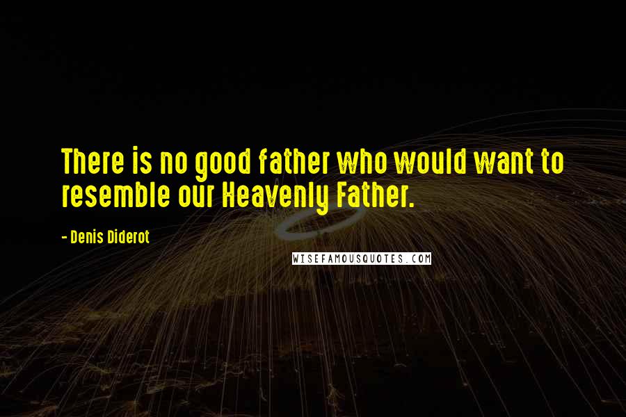 Denis Diderot Quotes: There is no good father who would want to resemble our Heavenly Father.