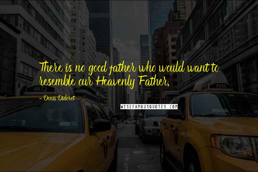 Denis Diderot Quotes: There is no good father who would want to resemble our Heavenly Father.