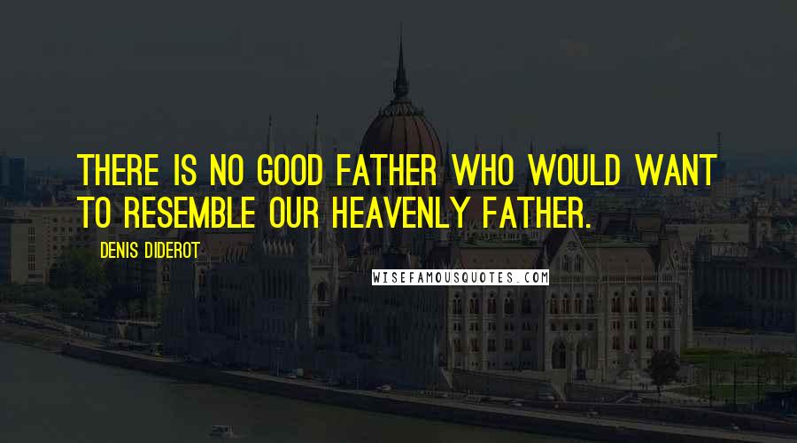 Denis Diderot Quotes: There is no good father who would want to resemble our Heavenly Father.