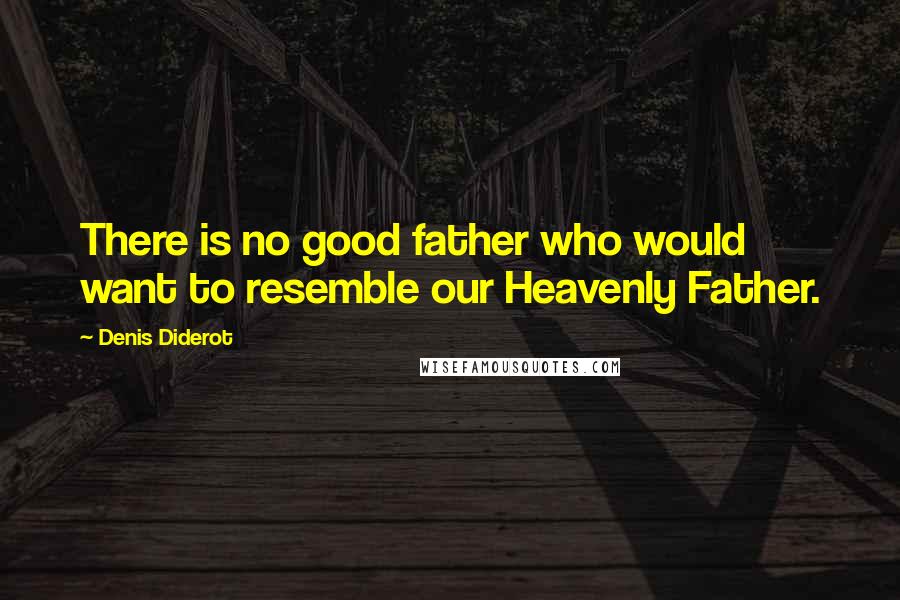 Denis Diderot Quotes: There is no good father who would want to resemble our Heavenly Father.