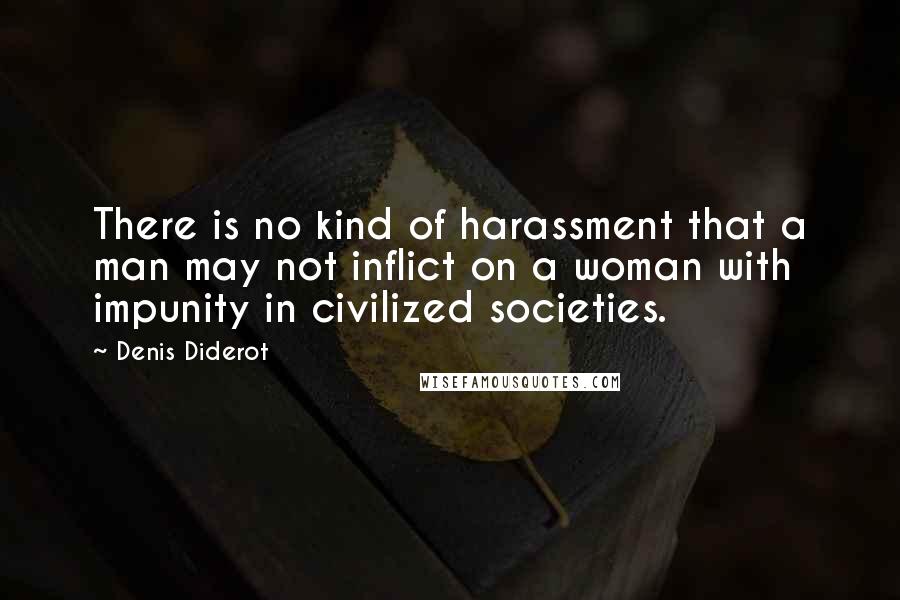 Denis Diderot Quotes: There is no kind of harassment that a man may not inflict on a woman with impunity in civilized societies.