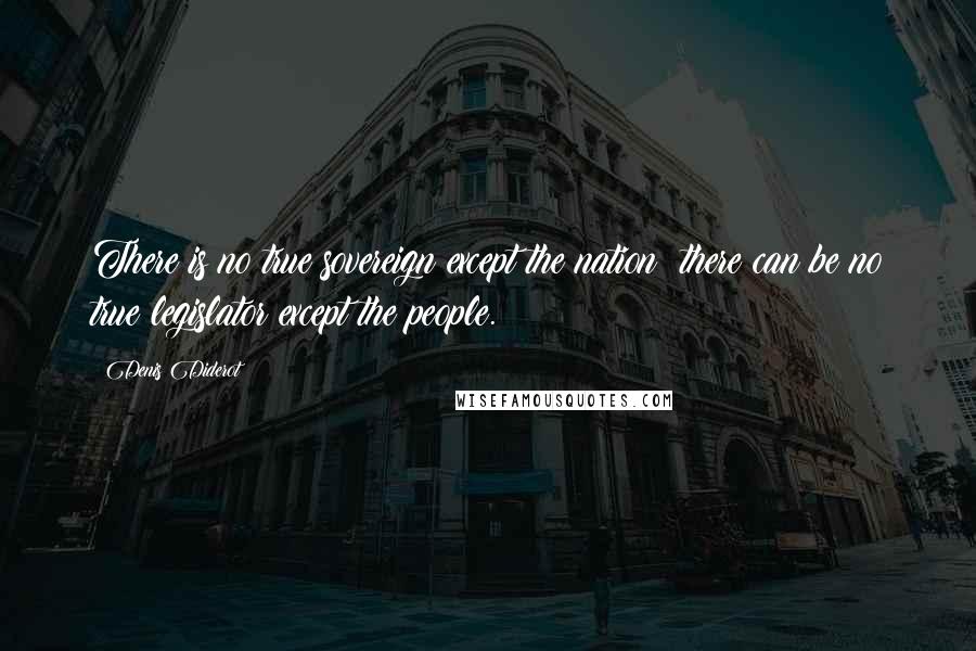 Denis Diderot Quotes: There is no true sovereign except the nation; there can be no true legislator except the people.