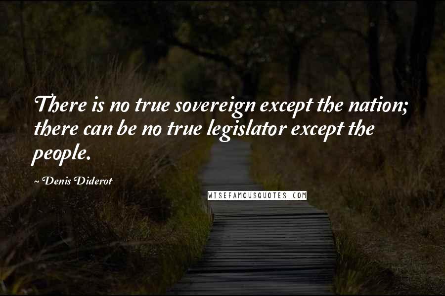 Denis Diderot Quotes: There is no true sovereign except the nation; there can be no true legislator except the people.