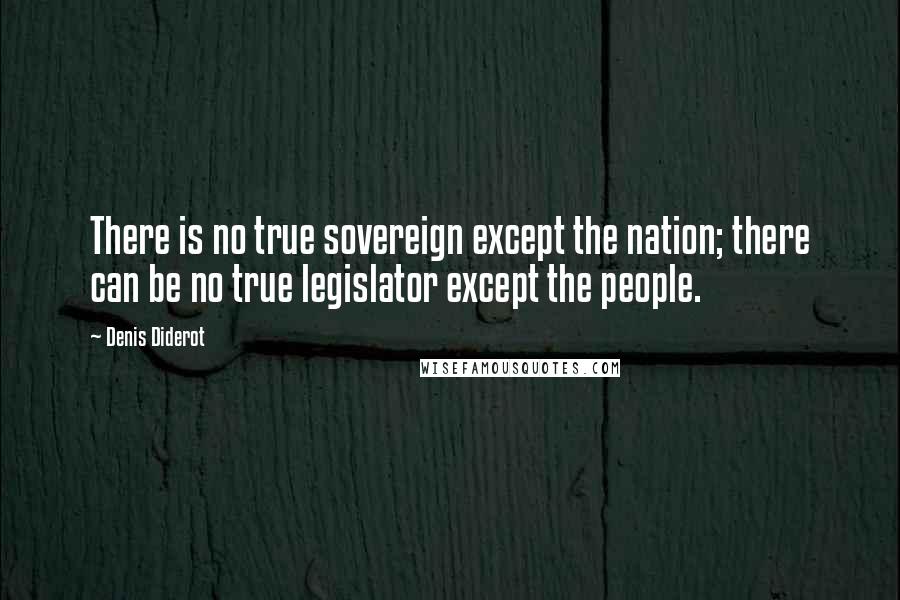 Denis Diderot Quotes: There is no true sovereign except the nation; there can be no true legislator except the people.