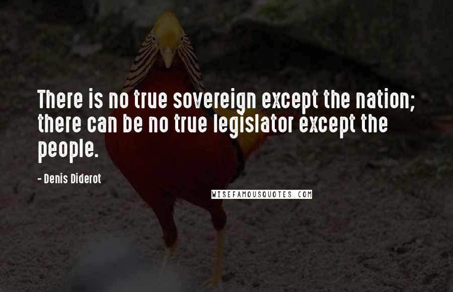 Denis Diderot Quotes: There is no true sovereign except the nation; there can be no true legislator except the people.