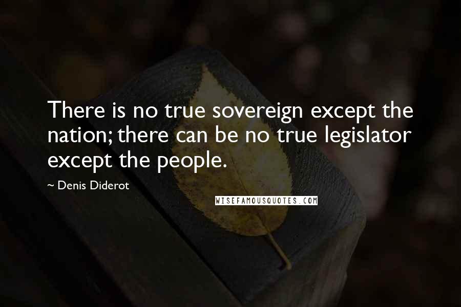 Denis Diderot Quotes: There is no true sovereign except the nation; there can be no true legislator except the people.