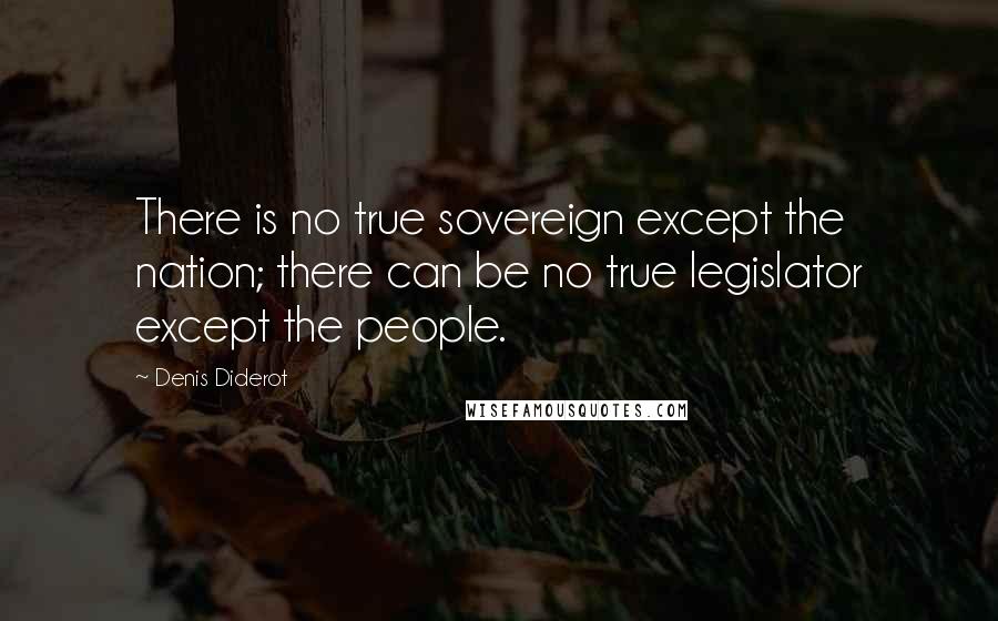 Denis Diderot Quotes: There is no true sovereign except the nation; there can be no true legislator except the people.
