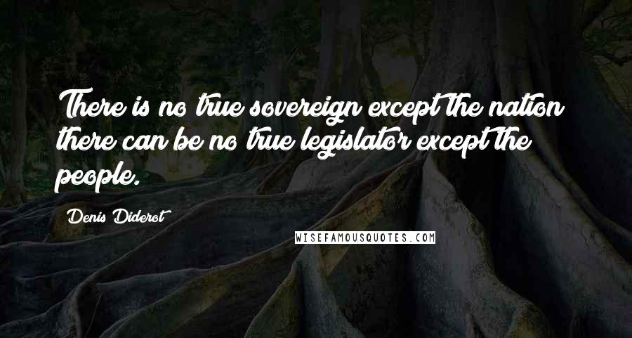 Denis Diderot Quotes: There is no true sovereign except the nation; there can be no true legislator except the people.