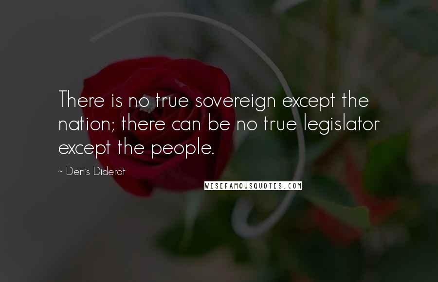 Denis Diderot Quotes: There is no true sovereign except the nation; there can be no true legislator except the people.