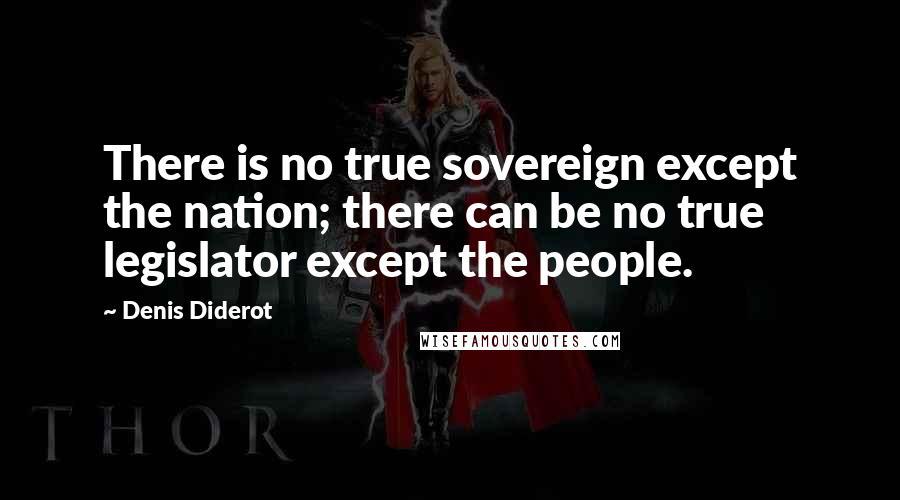 Denis Diderot Quotes: There is no true sovereign except the nation; there can be no true legislator except the people.