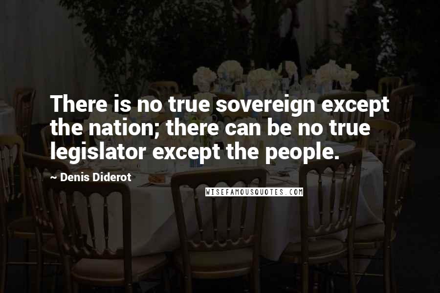 Denis Diderot Quotes: There is no true sovereign except the nation; there can be no true legislator except the people.
