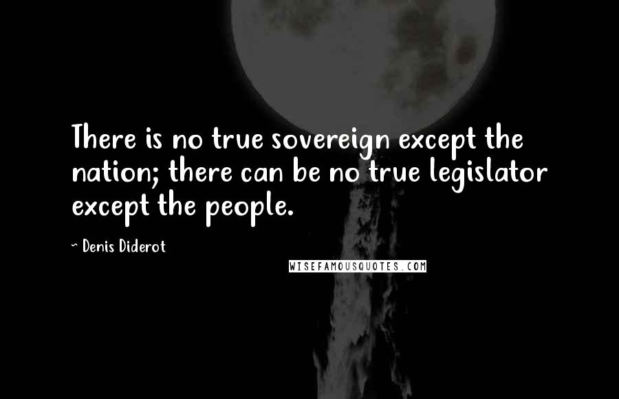 Denis Diderot Quotes: There is no true sovereign except the nation; there can be no true legislator except the people.